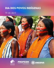 #PARATODOSVEREM Imagem de mulheres indígenas com os rostos pintados em preto e vermelho. Elas estão trajando blusas sem mangas, de diferentes cores e estampas sobre as quais usam um colar de pequenas contas na cor alaranjada. Três delas estão em primeiro plano e duas que estão mais ao fundo, usam ornamento de palha sobre o cabelo. Elas estão de pé e olham para a frente, para algo que não aparece na imagem, de modo que, para quem olha, vê-se o lado esquerdo de seus rostos. Mais ao fundo, vê-se folhagens. Na parte superior está escrito “Dia dos Povos Indígenas – 19 de abril”. Na parte inferior, aparecem os logotipos da DDH, PROPEDH e Unespar.