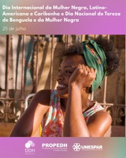 PARA TODOS VEREM: Imagem representando, em primeiro plano, uma mulher negra de perfil.  A imagem indica que ela está do lado externo de uma construção da qual vê-se, ao fundo, uma parede e grades de cor terrosa, iluminadas pelo sol. Ela está sorrindo e apoia a cabeça no braço esquerdo. Usa um vestido na cor laranja com estampa de flores brancas e verdes-claras e, na cabeça, um lenço verde envolve seus cabelos crespos. Na parte superior está escrito Dia Internacional da Mulher Negra, Latino-Americana e Caribenha  e Dia Nacional de Tereza de Benguela e da Mulher Negra – 25 de Julho.  Na parte inferior, aparecem os logotipos da DDH, Propedh e Unespar.